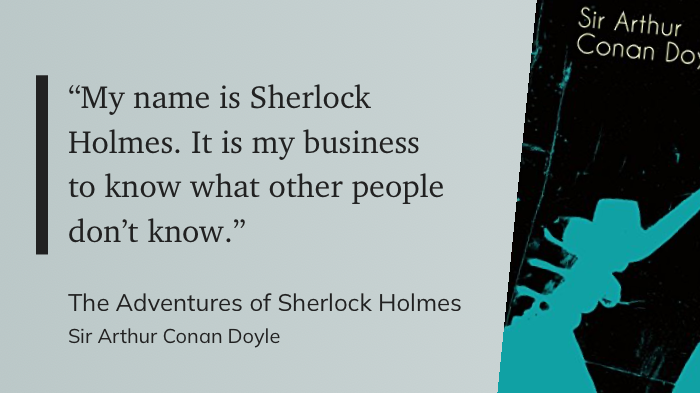 A quote shot of Sherlock Holmes, from Sir Arthur Conan Doyle's The Adventures of Sherlock Holmes: My name is Sherlock Holmes. It is my business to know what other people don’t know.